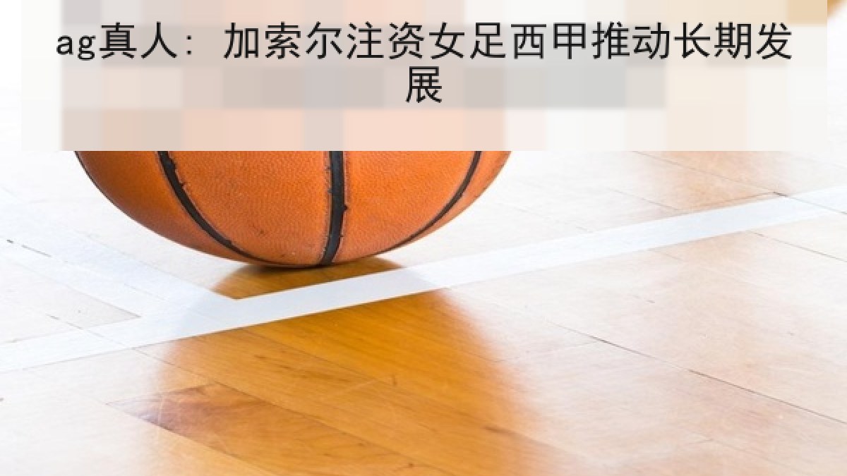 ag真人: 加索尔注资女足西甲推动长期发展