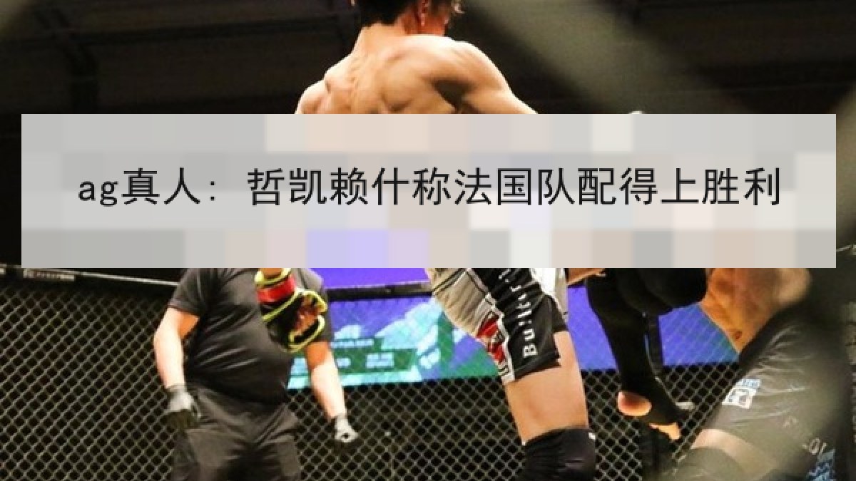 ag真人: 哲凯赖什称法国队配得上胜利 ag真人: 哲凯赖什称法国队配得上胜利