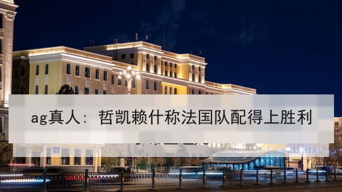 ag真人: 哲凯赖什称法国队配得上胜利 ag真人: 哲凯赖什称法国队配得上胜利
