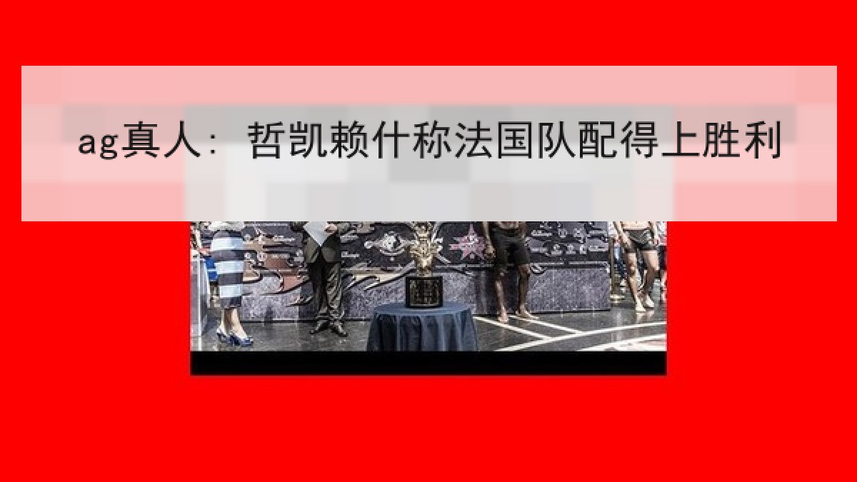 ag真人: 哲凯赖什称法国队配得上胜利 ag真人: 哲凯赖什称法国队配得上胜利