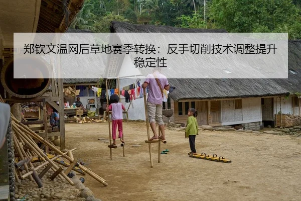 郑钦文温网后草地赛季转换：反手切削技术调整提升稳定性