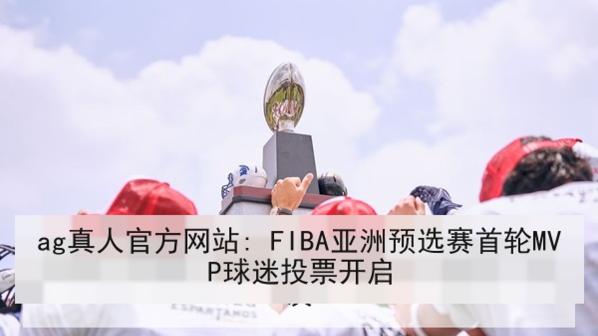 ag真人官方网站: FIBA亚洲预选赛首轮MVP球迷投票开启