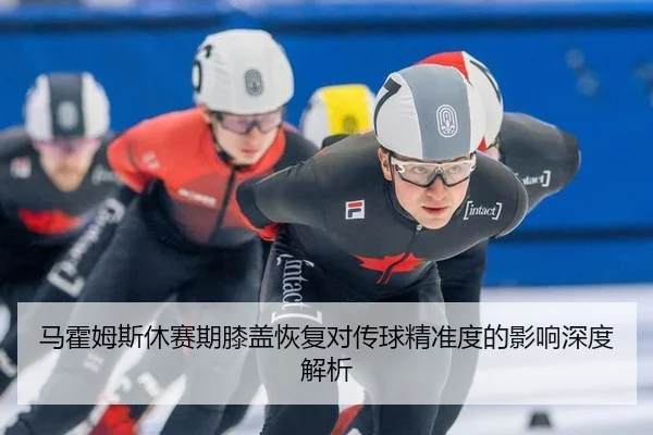 马霍姆斯休赛期膝盖恢复对传球精准度的影响深度解析