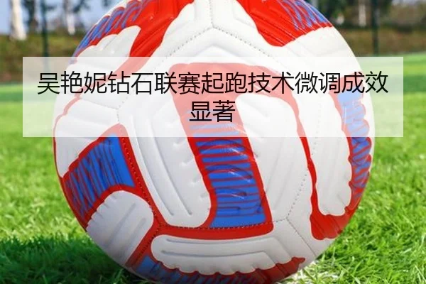 吴艳妮钻石联赛起跑技术微调成效显著