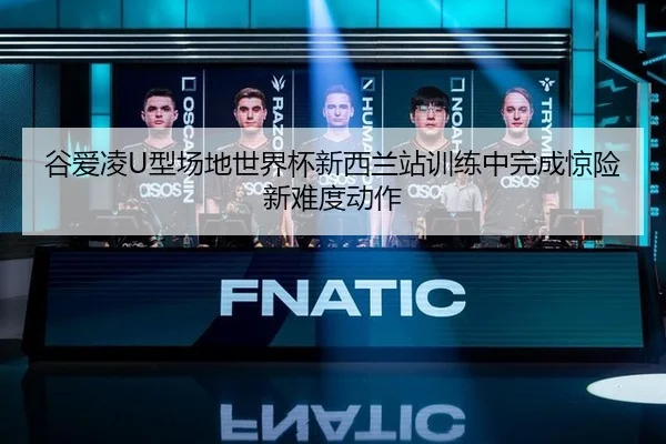 谷爱凌U型场地世界杯新西兰站训练中完成惊险新难度动作
