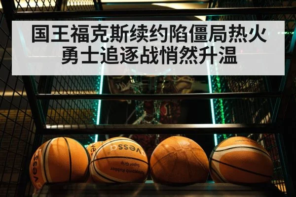 国王福克斯续约陷僵局热火勇士追逐战悄然升温
