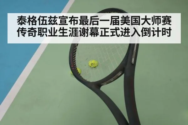 泰格伍兹宣布最后一届美国大师赛 传奇职业生涯谢幕正式进入倒计时