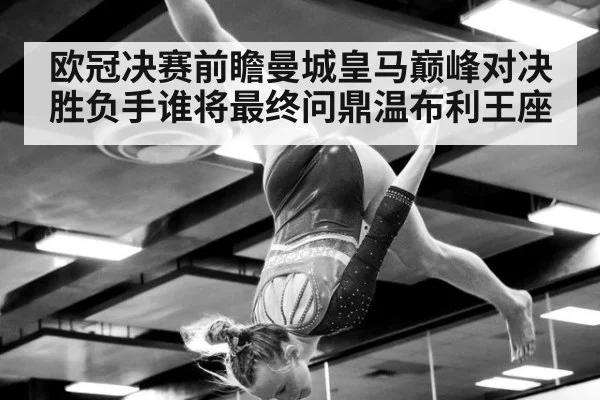 欧冠决赛前瞻曼城皇马巅峰对决胜负手谁将最终问鼎温布利王座