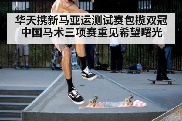 华天携新马亚运测试赛包揽双冠 中国马术三项赛重见希望曙光